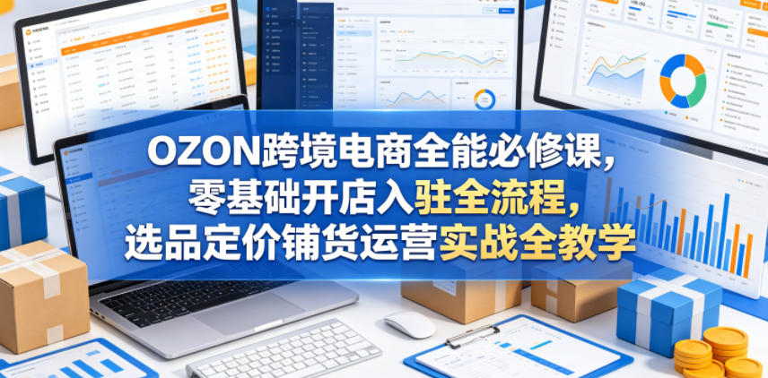 OZON跨境电商实操课程，零基础开店入驻全流程，选品定价铺货运营实战指南