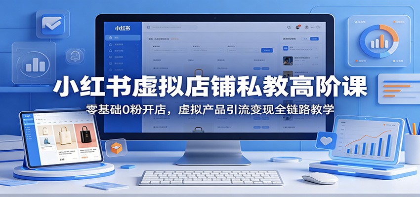小红书虚拟店铺实战教程：新手入门虚拟产品引流变现全链路指南