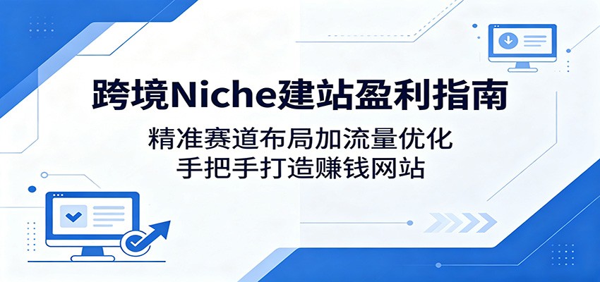 跨境Niche建站变现指南：精准赛道布局加流量优化，实战打造被动收入网站