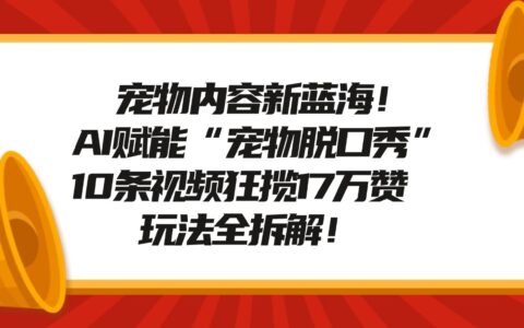 AI赋能宠物脱口秀：10条视频狂揽17万赞，玩法拆解教学，教你制作爆款短视频！