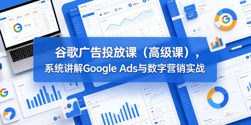 2026谷歌广告投放高级课：实战Google Ads、Semrush工具，电商获客与预算管理