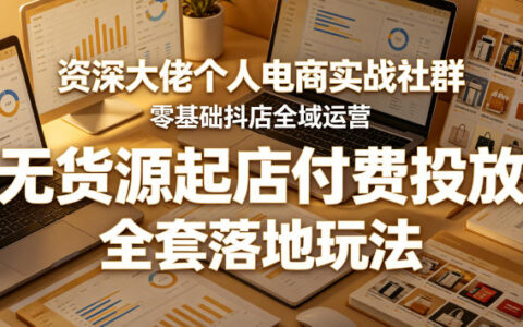 资深专家电商实战社群：零基础抖音全域运营，无货源策略与付费投放，全套实操攻略