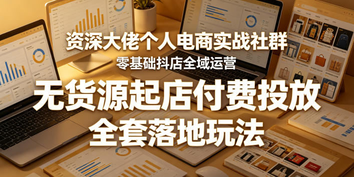 资深专家电商实战社群：零基础抖音全域运营，无货源策略与付费投放，全套实操攻略