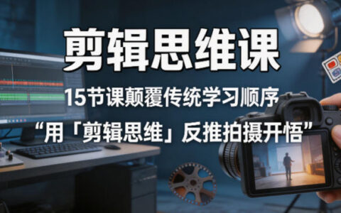 剪辑思维实战课：15节课重构学习顺序，剪辑思维反推拍摄变现指南