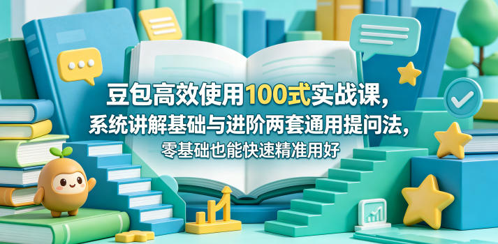 豆包高效使用100步骤式实战课：基础到进阶提问法，零基础轻松变现指南