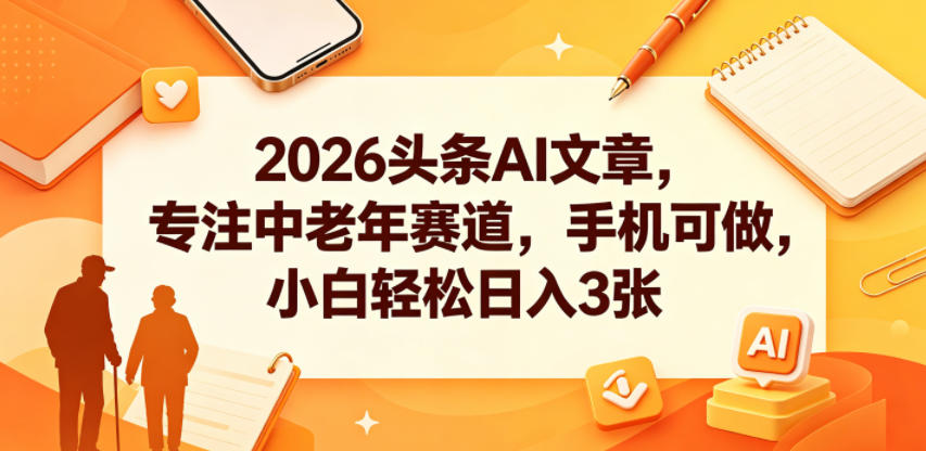 2026头条AI爆文项目：专注中老年赛道手机操作，小白实操AI指令变现3张被动收入