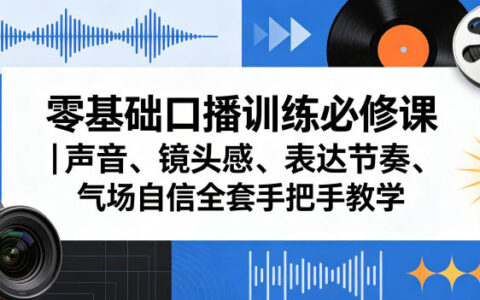 零基础口播变现实战课｜声音、镜头感、表达节奏、气场自信全套手把手教学