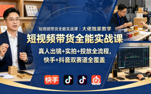 短视频带货实战课程｜专家教学案例，真人出镜+实拍+投放全流程，快手抖音双平台攻略