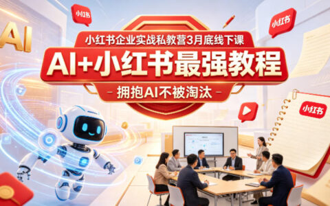 小红书企业实战私教营3月底线下课：AI+小红书高效变现策略，实战掌握AI被动收入