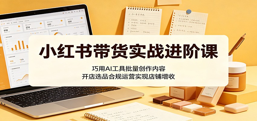 小红书带货实战课：AI批量做内容+开店选品避坑增收