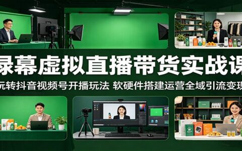 绿幕虚拟直播带货实战课：抖音视频号开播玩法实战与软硬件搭建运营全域引流变现