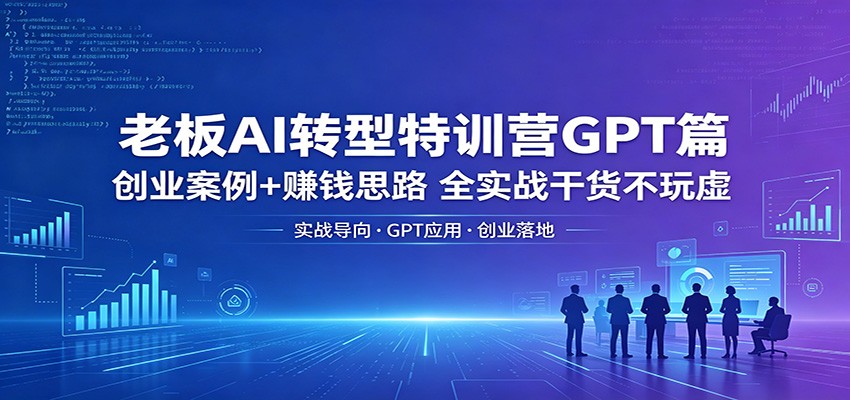 老板AI转型特训营GPT篇：创业案例+变现思路，全实战攻略