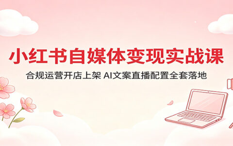 小红书自媒体变现实操指南：合规开店上架与AI文案直播配置全攻略
