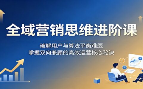 全域营销进阶课：破解算法与用户平衡难题，掌握高效运营核心秘诀