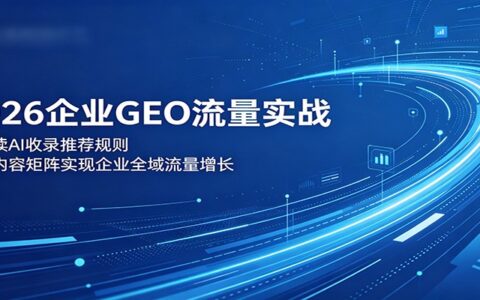 2026企业GEO流量实战：AI收录规则+内容矩阵，全域增长方案