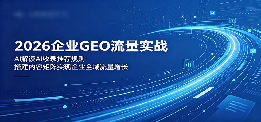 2026企业GEO流量实战：AI收录规则+内容矩阵，全域增长方案