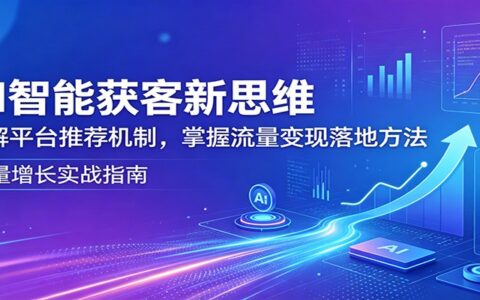 AI智能获客实战攻略：拆解平台推荐机制，学习流量变现实操方法