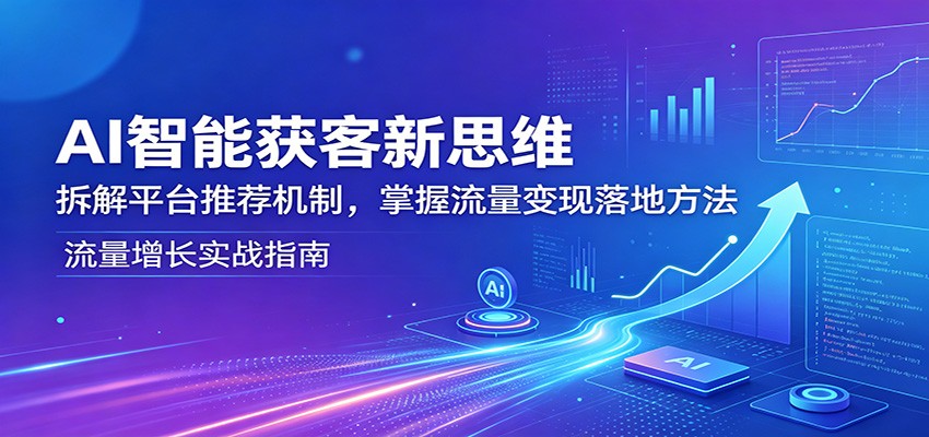AI智能获客实战攻略：拆解平台推荐机制，学习流量变现实操方法