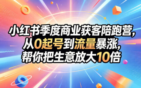 小红书季度商业获客陪跑营：从0起号实操指南，助力生意增长