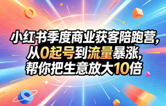 小红书季度商业获客陪跑营：从0起号实操指南，助力生意增长