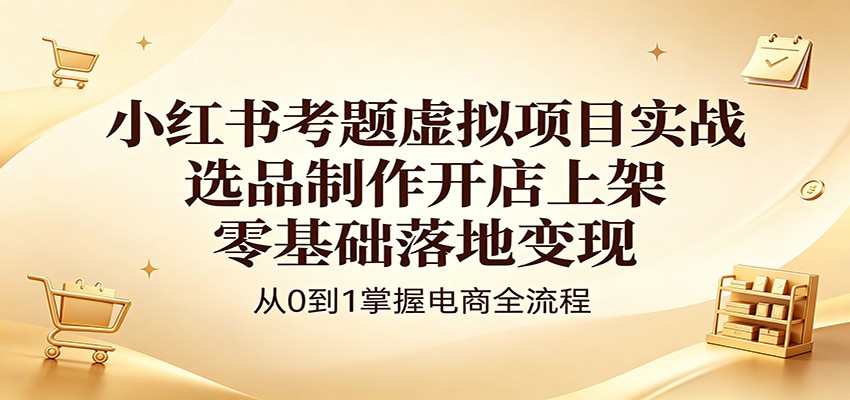 小红书考题虚拟项目实战指南：选品开店上架，零基础变现攻略