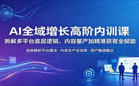 AI全域增长实战课程：拆解多平台底层逻辑，内容量产与精准获客变现指南