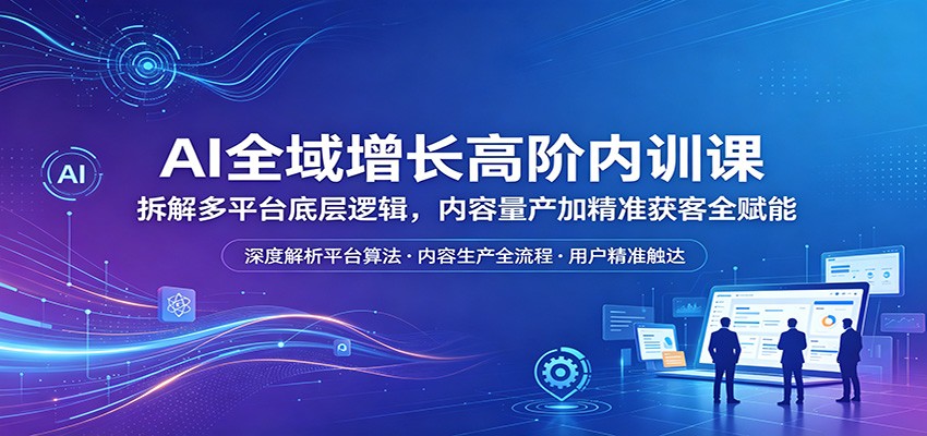 AI全域增长实战课程：拆解多平台底层逻辑，内容量产与精准获客变现指南