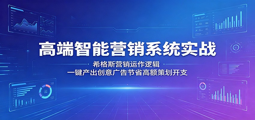 高端智能营销系统实战：希格斯营销运作逻辑，高效产出创意广告节省策划开支