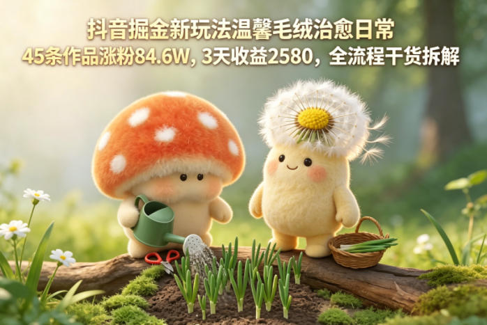 抖音赚钱项目实战：温馨毛绒治愈日常案例，45条作品涨粉84.6W，全流程变现攻略