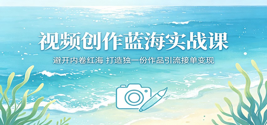 视频创作蓝海实战课：避开竞争红海，打造独特作品引流变现策略