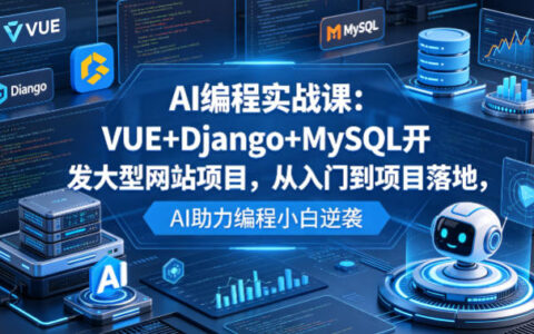 AI编程实战课：VUE+Django+MySQL开发大型网站项目，从入门到项目落地变现，AI助力编程小白实战指