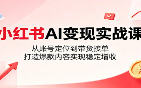 小红书AI变现实战课：账号定位到带货接单，零基础打造爆款稳定增收
