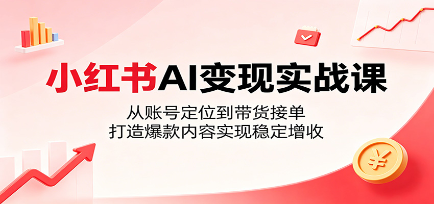 小红书AI变现实战课：账号定位到带货接单，零基础打造爆款稳定增收