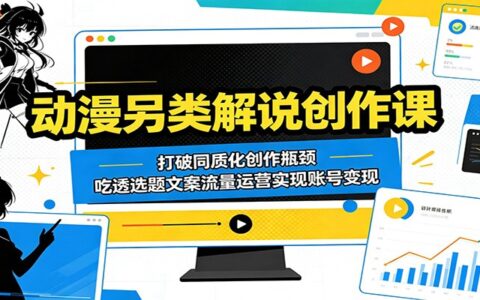 动漫另类解说创作课：零基础抖音流量玩法+选题文案技巧，突破同质化瓶颈变现
