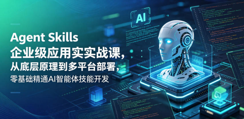 Agent Skills企业级应用实战课，从底层原理到多平台部署，零基础掌握AI智能体技能开发