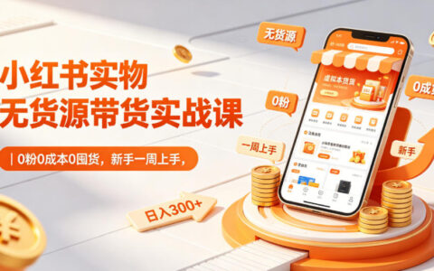 小红书实物无货源带货实战课｜0粉低成本0囤货实测，新手一周上手变现指南