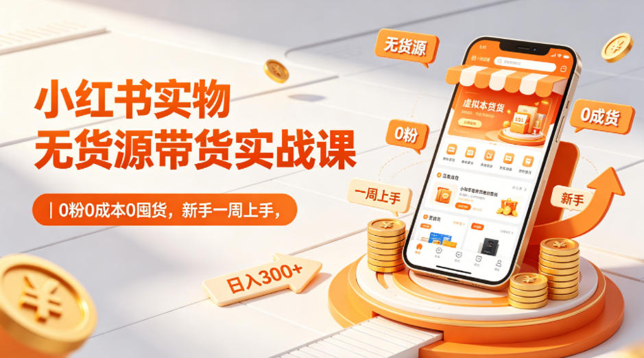 小红书实物无货源带货实战课｜0粉低成本0囤货实测，新手一周上手变现指南
