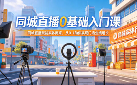 同城直播0基础入门课：赋能实体商家，从0到1门店业绩增长实战指南