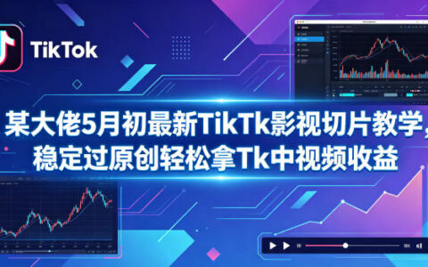 某大佬5月初最新TikTk影视切片教程，原创审核与Tk中视频变现指南