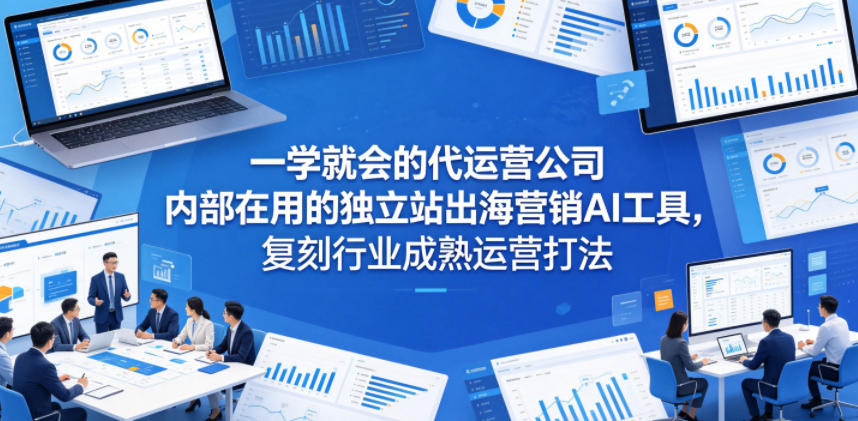 代运营公司内部在用的独立站出海营销AI工具实操指南，复刻行业成熟运营打法