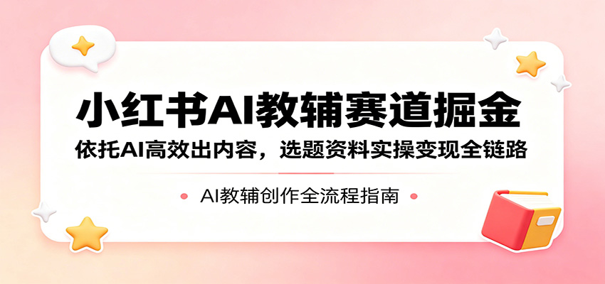 小红书AI教辅赛道变现指南：AI高效内容创作与选题资料实操全链路