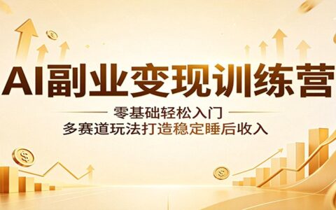 AI副业变现训练营：零基础轻松入门，多赛道实战打造稳定被动收入