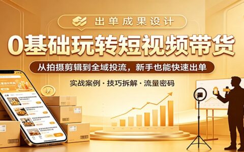 0基础短视频带货实战：从拍摄剪辑到全域投流，新手也能高效变现