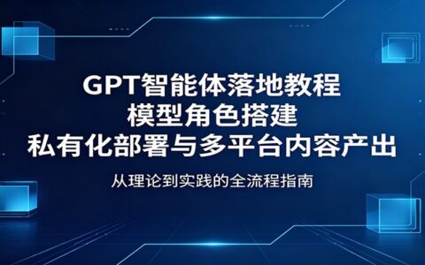 GPT智能体实操指南：角色搭建+自主部署+多平台变现实战