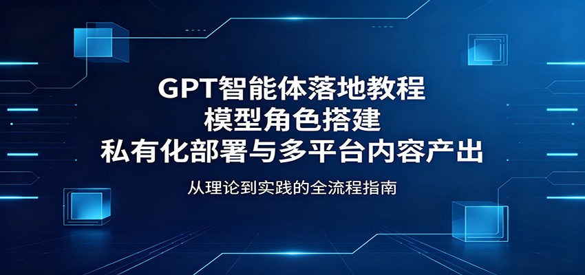 GPT智能体实操指南：角色搭建+自主部署+多平台变现实战