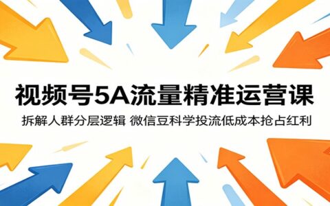 视频号5A流量精准运营课：拆解人群分层逻辑，微信豆科学投流策略低成本把握机会