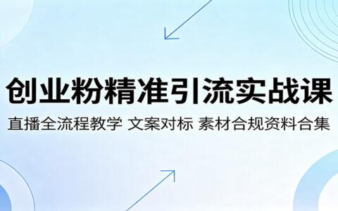 创业粉精准引流实战教程：直播全流程教学，文案优化案例，合规素材资源包