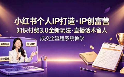 小红书IP创富营：知识付费3.0直播话术留人成交全流程系统教学