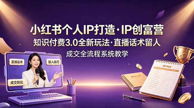 小红书IP创富营：知识付费3.0直播话术留人成交全流程系统教学
