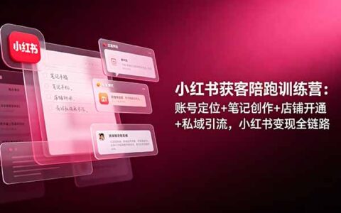 小红书获客陪跑训练营：账号定位+笔记创作+私域引流，全链路变现指南